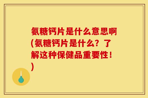 氨糖钙片是什么意思啊(氨糖钙片是什么?了解这种保健品重要性!) 氨糖钙片是什么意思啊(氨糖钙片是什么?了解这种保健品重要性!)