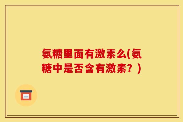 氨糖里面有激素么(氨糖中是否含有激素？)