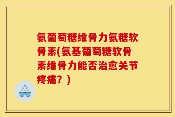 氨葡萄糖维骨力氨糖软骨素(氨基葡萄糖软骨素维骨力能否治愈关节疼痛？)