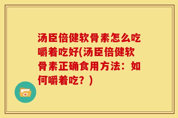 汤臣倍健软骨素怎么吃嚼着吃好(汤臣倍健软骨素正确食用方法：如何嚼着吃？)