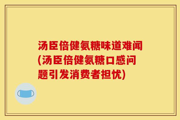 汤臣倍健氨糖味道难闻(汤臣倍健氨糖口感问题引发消费者担忧)