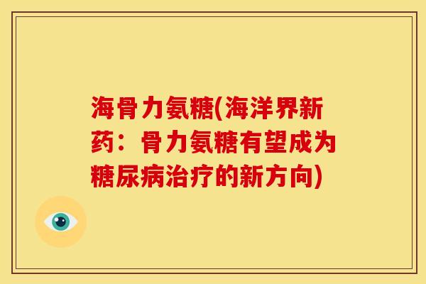 海骨力氨糖(海洋界新药：骨力氨糖有望成为糖尿病治疗的新方向)