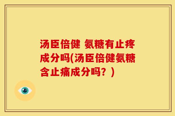 汤臣倍健 氨糖有止疼成分吗(汤臣倍健氨糖含成分吗？)