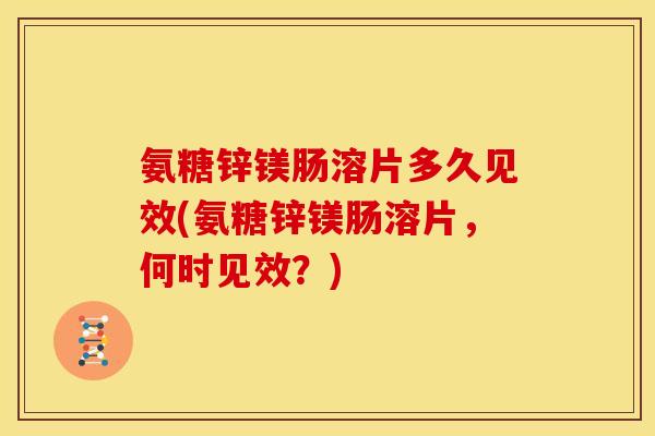 氨糖锌镁肠溶片多久见效(氨糖锌镁肠溶片，何时见效？)
