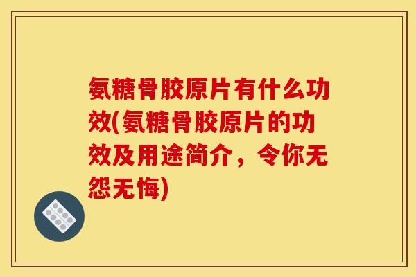 氨糖骨胶原片有什么功效(氨糖骨胶原片的功效及用途简介，令你无怨无悔)