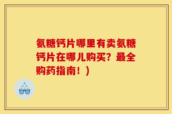 氨糖钙片哪里有卖氨糖钙片在哪儿购买？最全购药指南！)