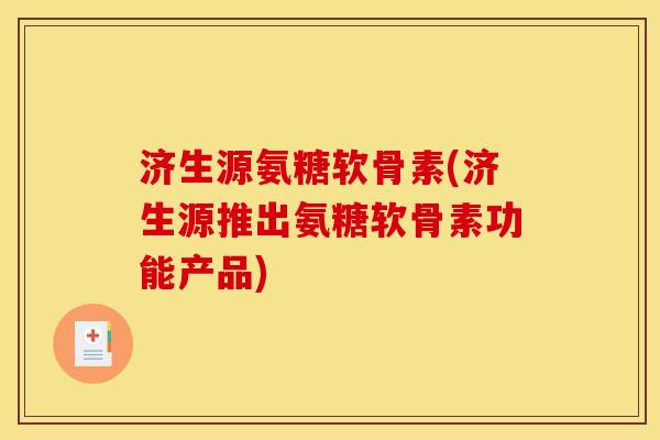 济生源氨糖软骨素(济生源推出氨糖软骨素功能产品)
