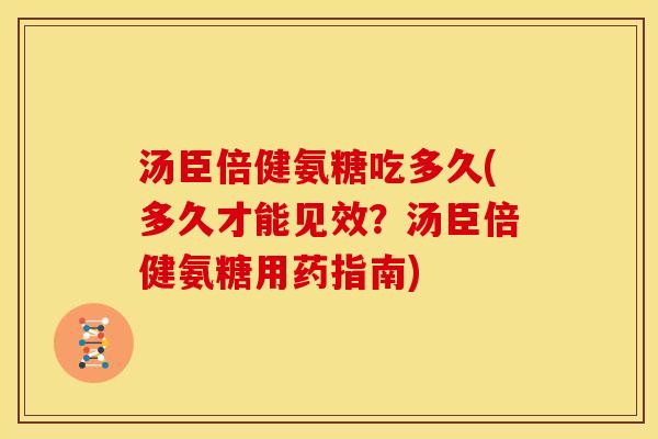 汤臣倍健氨糖吃多久(多久才能见效？汤臣倍健氨糖用药指南)