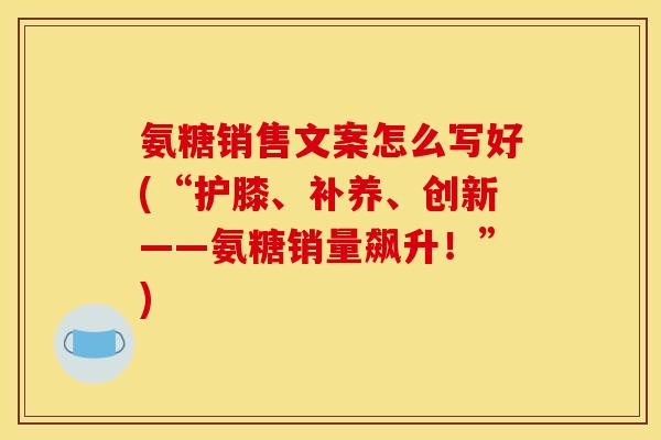 氨糖销售文案怎么写好(“护膝、补养、创新——氨糖销量飙升!”) 氨糖销售文案怎么写好(“护膝、补养、创新——氨糖销量飙升!”)