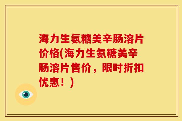 海力生氨糖美辛肠溶片价格(海力生氨糖美辛肠溶片售价，限时折扣优惠！)