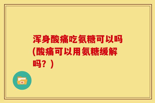 浑身酸痛吃氨糖可以吗(酸痛可以用氨糖缓解吗?) 浑身酸痛吃氨糖可以吗(酸痛可以用氨糖缓解吗?)
