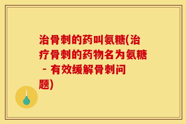 治骨刺的药叫氨糖(治疗骨刺的药物名为氨糖 - 有效缓解骨刺问题)