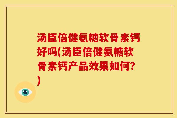 汤臣倍健氨糖软骨素钙好吗(汤臣倍健氨糖软骨素钙产品效果如何？)