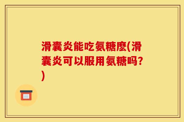 滑囊炎能吃氨糖麽(滑囊炎可以服用氨糖吗？)