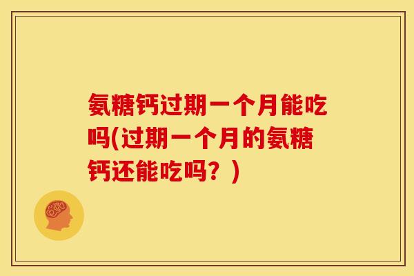 氨糖钙过期一个月能吃吗(过期一个月的氨糖钙还能吃吗？)