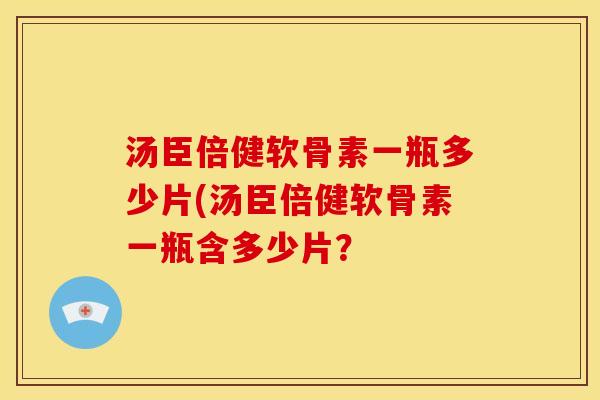 汤臣倍健软骨素一瓶多少片(汤臣倍健软骨素一瓶含多少片？