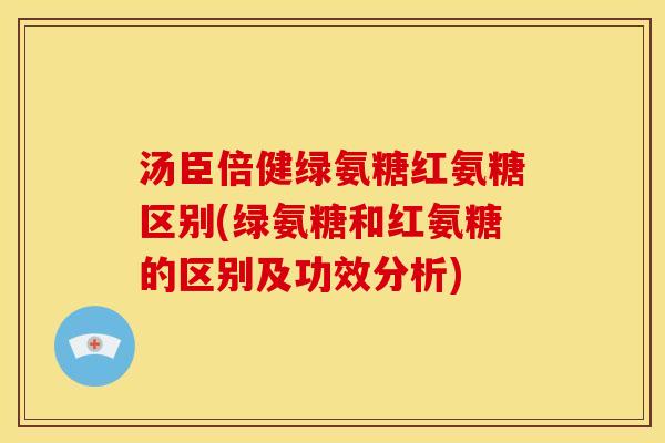 汤臣倍健绿氨糖红氨糖区别(绿氨糖和红氨糖的区别及功效分析)