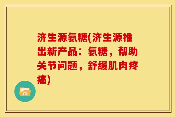 济生源氨糖(济生源推出新产品:氨糖,帮助关节问题,舒缓肌肉) 济生源氨糖(济生源推出新产品:氨糖,帮助关节问题,舒缓肌肉)