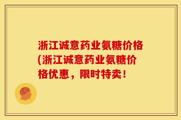 浙江诚意药业氨糖价格(浙江诚意药业氨糖价格优惠，限时特卖！