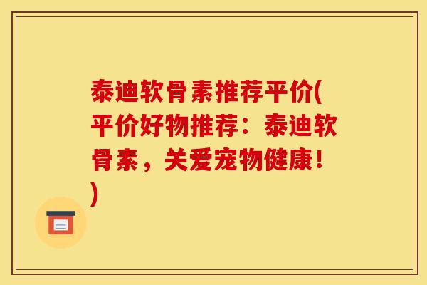 泰迪软骨素推荐平价(平价好物推荐：泰迪软骨素，关爱宠物健康！)