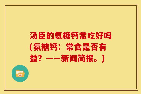 汤臣的氨糖钙常吃好吗(氨糖钙：常食是否有益？——新闻简报。)