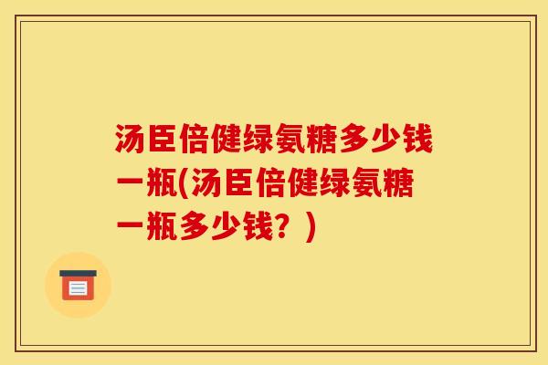 汤臣倍健绿氨糖多少钱一瓶(汤臣倍健绿氨糖一瓶多少钱？)