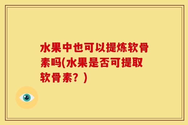 水果中也可以提炼软骨素吗(水果是否可提取软骨素?) 水果中也可以提炼软骨素吗(水果是否可提取软骨素?)