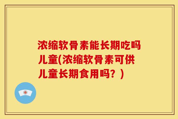 浓缩软骨素能长期吃吗儿童(浓缩软骨素可供儿童长期食用吗?) 浓缩软骨素能长期吃吗儿童(浓缩软骨素可供儿童长期食用吗?)