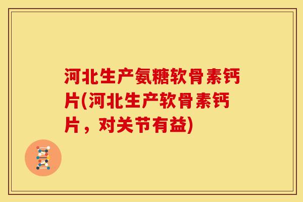 河北生产氨糖软骨素钙片(河北生产软骨素钙片，对关节有益)