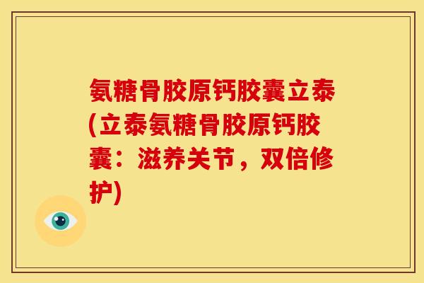 氨糖骨胶原钙胶囊立泰(立泰氨糖骨胶原钙胶囊：滋养关节，双倍修护)