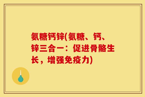 氨糖钙锌(氨糖、钙、锌三合一：促进骨骼生长，增强免疫力)