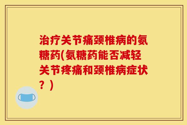 关节痛颈椎的氨糖药(氨糖药能否减轻关节和颈椎症状?) 关节痛颈椎的氨糖药(氨糖药能否减轻关节和颈椎症状?)
