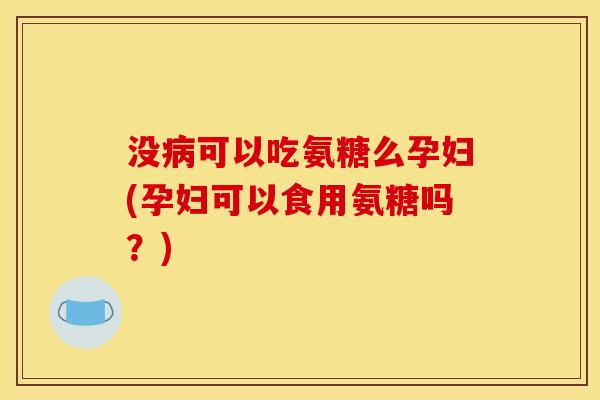 没病可以吃氨糖么孕妇(孕妇可以食用氨糖吗？)