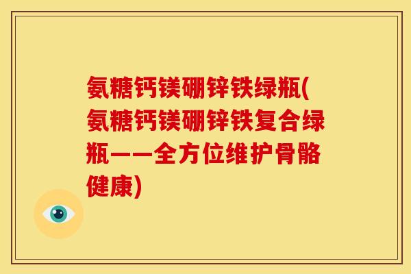 氨糖钙镁硼锌铁绿瓶(氨糖钙镁硼锌铁复合绿瓶——全方位维护骨骼健康) 氨糖钙镁硼锌铁绿瓶(氨糖钙镁硼锌铁复合绿瓶——全方位维护骨骼健康)