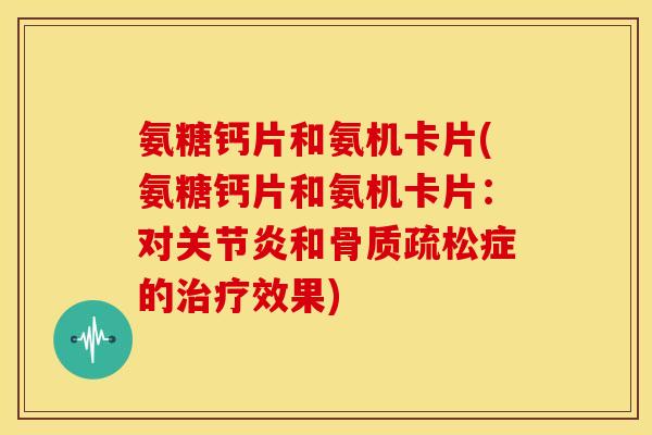氨糖钙片和氨机卡片(氨糖钙片和氨机卡片：对关节炎和骨质疏松症的治疗效果)