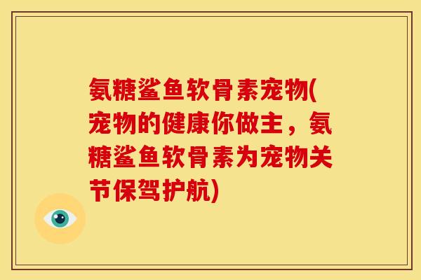 氨糖鲨鱼软骨素宠物(宠物的健康你做主，氨糖鲨鱼软骨素为宠物关节保驾护航)