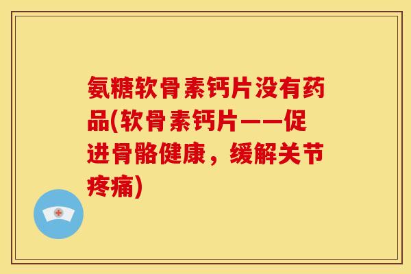 氨糖软骨素钙片没有药品(软骨素钙片——促进骨骼健康,缓解关节) 氨糖软骨素钙片没有药品(软骨素钙片——促进骨骼健康,缓解关节)