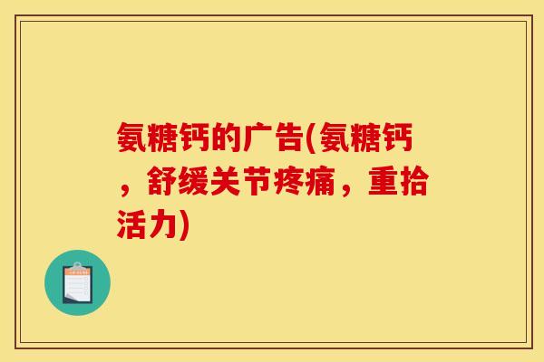 氨糖钙的广告(氨糖钙，舒缓关节疼痛，重拾活力)