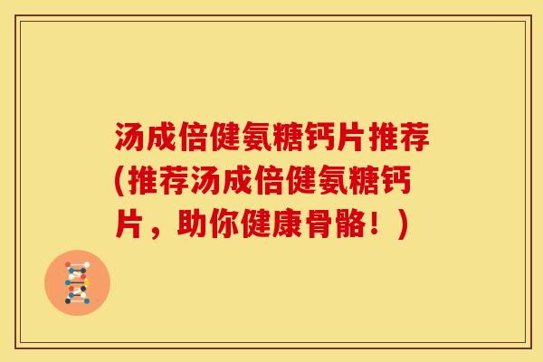 汤成倍健氨糖钙片推荐(推荐汤成倍健氨糖钙片，助你健康骨骼！)