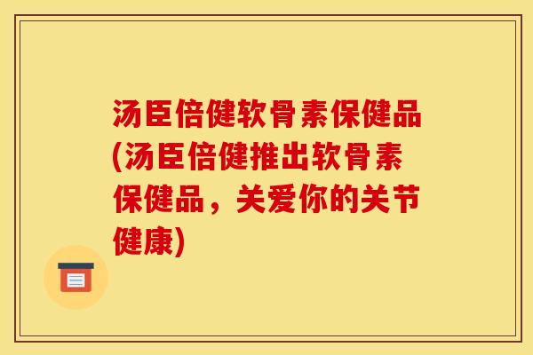 汤臣倍健软骨素保健品(汤臣倍健推出软骨素保健品，关爱你的关节健康)