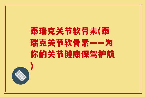 泰瑞克关节软骨素(泰瑞克关节软骨素——为你的关节健康保驾护航) 泰瑞克关节软骨素(泰瑞克关节软骨素——为你的关节健康保驾护航)