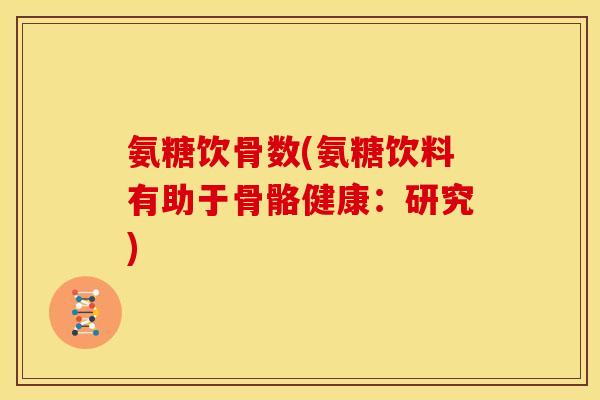 氨糖饮骨数(氨糖饮料有助于骨骼健康：研究)