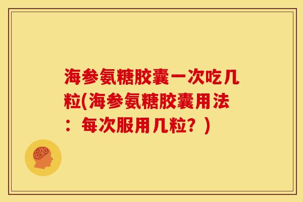 海参氨糖胶囊一次吃几粒(海参氨糖胶囊用法:每次服用几粒?) 海参氨糖胶囊一次吃几粒(海参氨糖胶囊用法:每次服用几粒?)