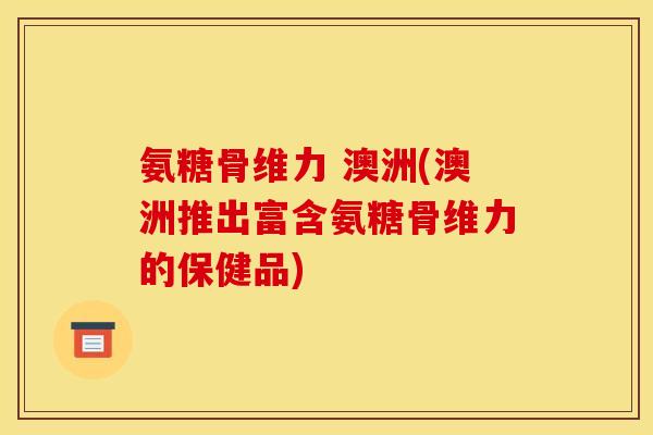 氨糖骨维力 澳洲(澳洲推出富含氨糖骨维力的保健品)