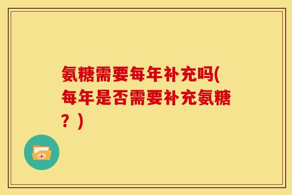 氨糖需要每年补充吗(每年是否需要补充氨糖?) 氨糖需要每年补充吗(每年是否需要补充氨糖?)
