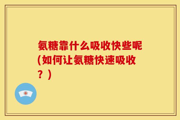 氨糖靠什么吸收快些呢(如何让氨糖快速吸收？)