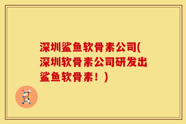 深圳鲨鱼软骨素公司(深圳软骨素公司研发出鲨鱼软骨素！)