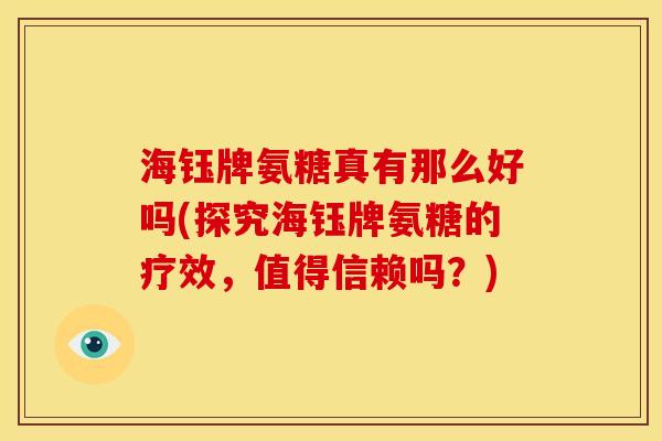 海钰牌氨糖真有那么好吗(探究海钰牌氨糖的疗效，值得信赖吗？)