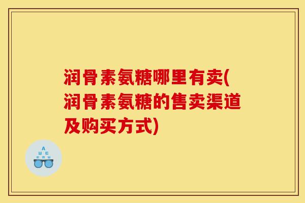 润骨素氨糖哪里有卖(润骨素氨糖的售卖渠道及购买方式)