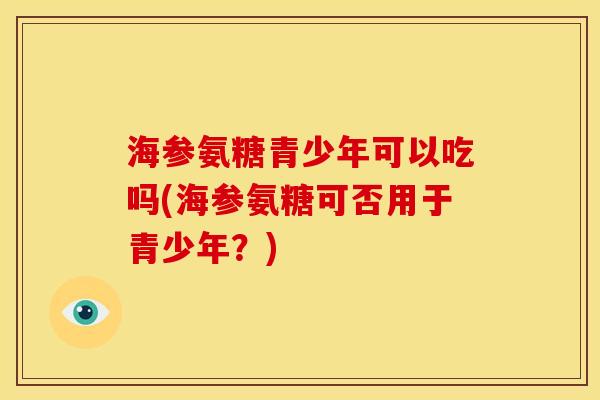 海参氨糖青少年可以吃吗(海参氨糖可否用于青少年？)